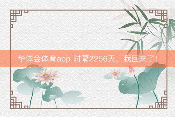 华体会体育app 时隔2256天，我回来了！