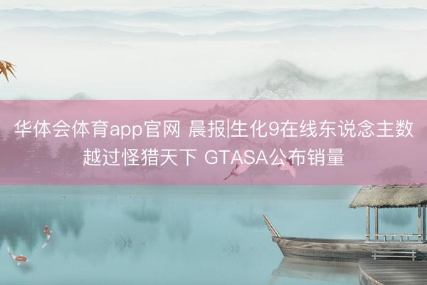 华体会体育app官网 晨报|生化9在线东说念主数越过怪猎天下 GTASA公布销量