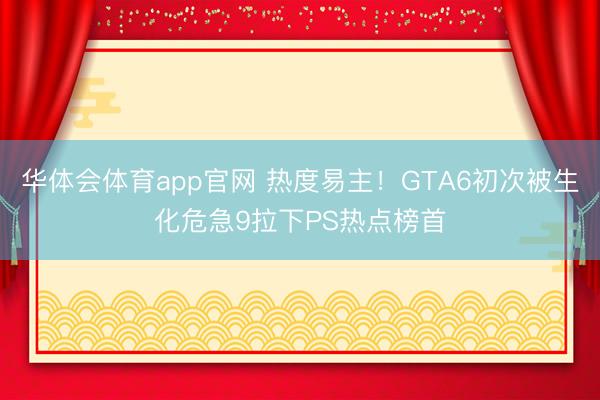 华体会体育app官网 热度易主！GTA6初次被生化危急9拉下PS热点榜首