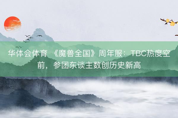 华体会体育 《魔兽全国》周年服：TBC热度空前，参团东谈主数创历史新高