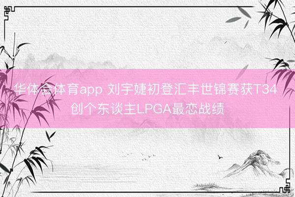华体会体育app 刘宇婕初登汇丰世锦赛获T34 创个东谈主LPGA最恋战绩