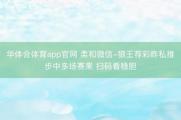 华体会体育app官网 柔和微信-狼王荐彩昨私推步中多场赛果 扫码看稳胆