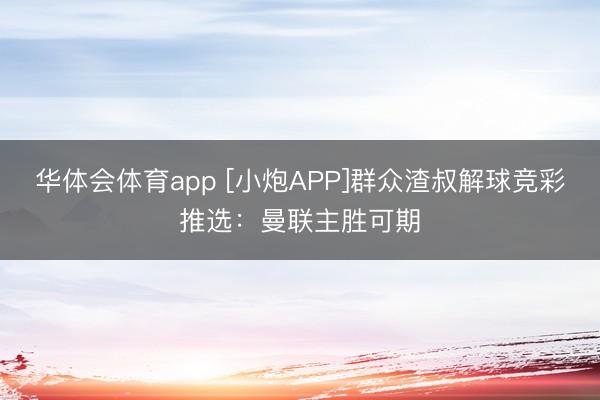 华体会体育app [小炮APP]群众渣叔解球竞彩推选：曼联主胜可期