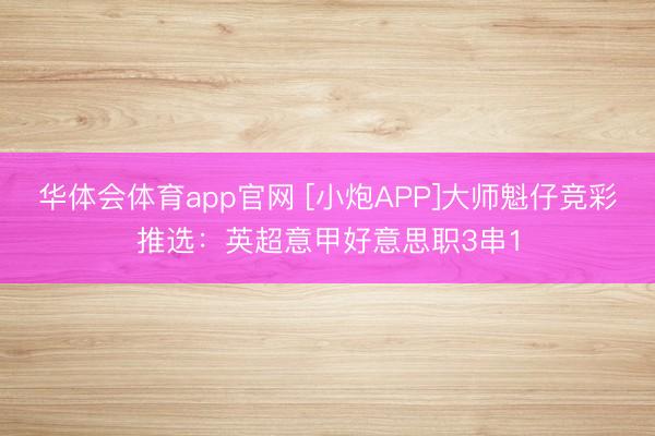 华体会体育app官网 [小炮APP]大师魁仔竞彩推选：英超意甲好意思职3串1
