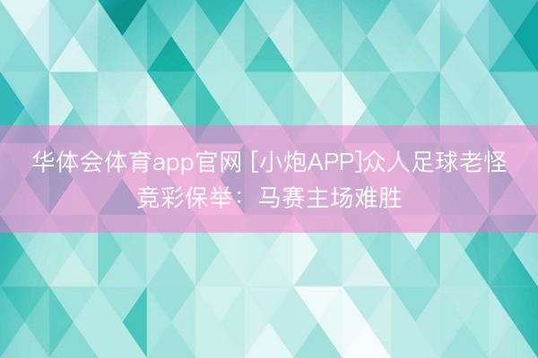 华体会体育app官网 [小炮APP]众人足球老怪竞彩保举：马赛主场难胜