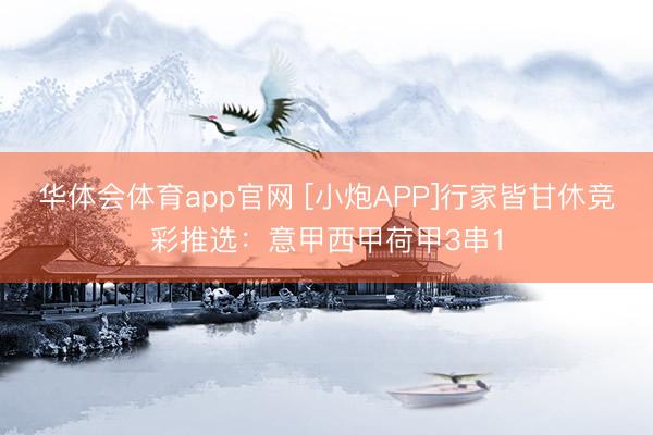 华体会体育app官网 [小炮APP]行家皆甘休竞彩推选：意甲西甲荷甲3串1