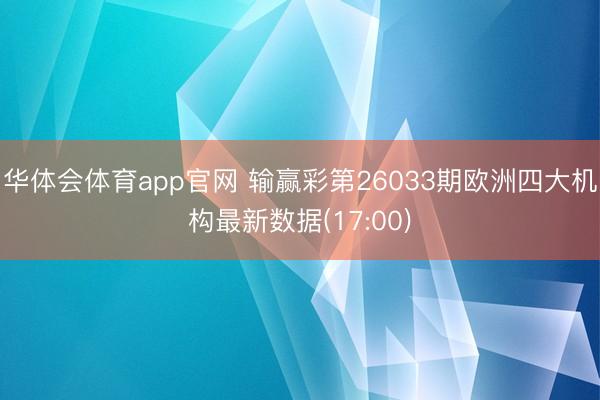 华体会体育app官网 输赢彩第26033期欧洲四大机构最新数据(17:00)