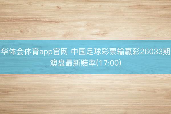 华体会体育app官网 中国足球彩票输赢彩26033期澳盘最新赔率(17:00)