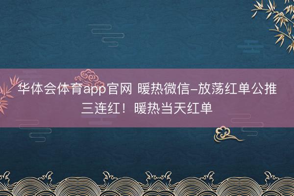 华体会体育app官网 暖热微信-放荡红单公推三连红！暖热当天红单