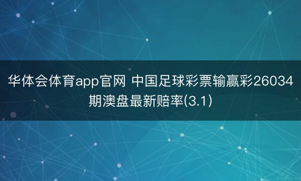 华体会体育app官网 中国足球彩票输赢彩26034期澳盘最新赔率(3.1)