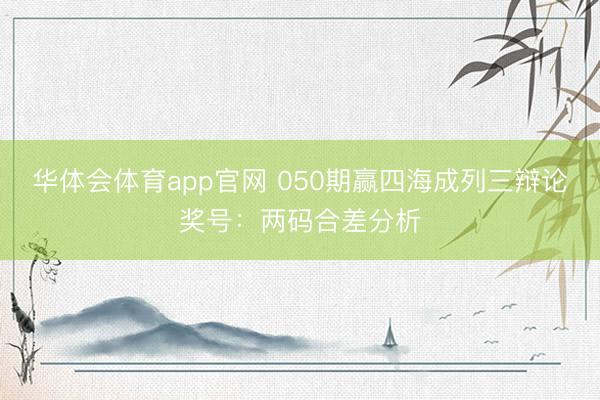 华体会体育app官网 050期赢四海成列三辩论奖号：两码合差分析