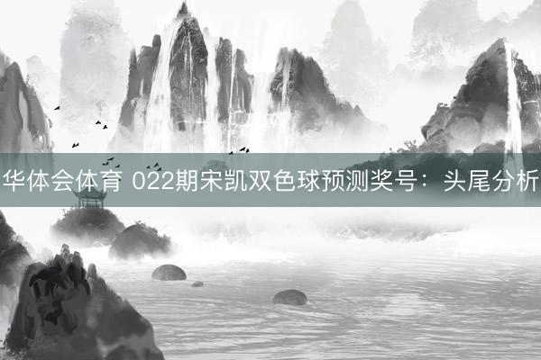 华体会体育 022期宋凯双色球预测奖号：头尾分析