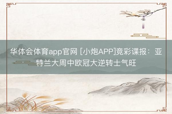 华体会体育app官网 [小炮APP]竞彩谍报：亚特兰大周中欧冠大逆转士气旺