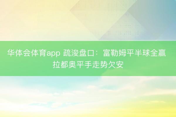 华体会体育app 疏浚盘口:富勒姆平半球全赢 拉都奥平手走势欠安