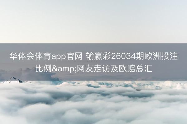 华体会体育app官网 输赢彩26034期欧洲投注比例&网友走访及欧赔总汇