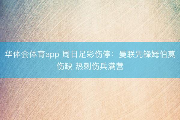 华体会体育app 周日足彩伤停：曼联先锋姆伯莫伤缺 热刺伤兵满营