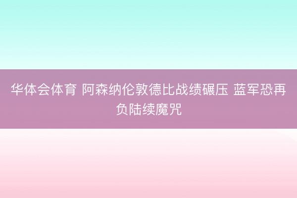 华体会体育 阿森纳伦敦德比战绩碾压 蓝军恐再负陆续魔咒