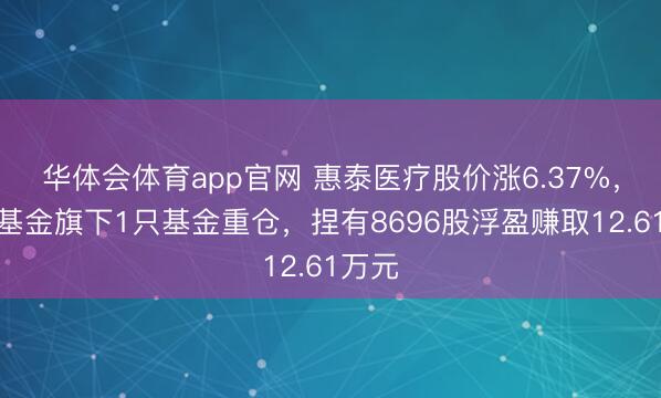 华体会体育app官网 惠泰医疗股价涨6.37%,大成基金旗下1只基金重仓,捏有8696股浮盈赚取12.61万元