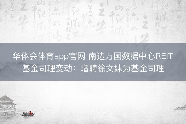 华体会体育app官网 南边万国数据中心REIT基金司理变动:增聘徐文妹为基金司理
