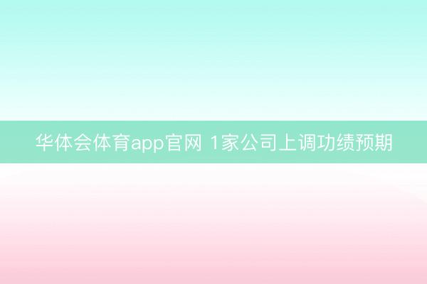 华体会体育app官网 1家公司上调功绩预期