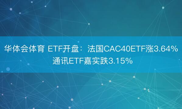 华体会体育 ETF开盘:法国CAC40ETF涨3.64% 通讯ETF嘉实跌3.15%