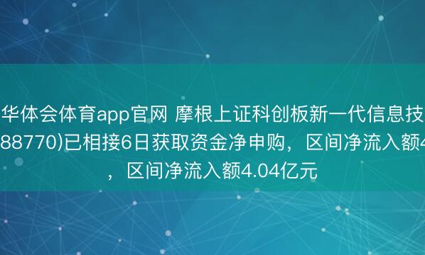 华体会体育app官网 摩根上证科创板新一代信息技能ETF(588770)已相接6日获取资金净申购,区间净流入额4.04亿元