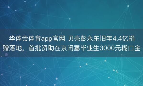 华体会体育app官网 贝壳彭永东旧年4.4亿捐赠落地，首批资助在京闭塞毕业生3000元糊口金