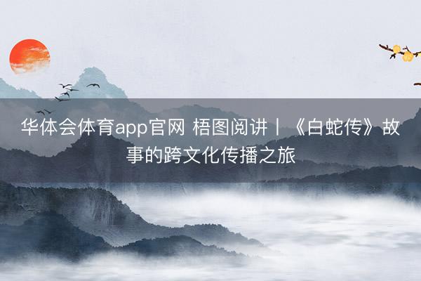 华体会体育app官网 梧图阅讲丨《白蛇传》故事的跨文化传播之旅
