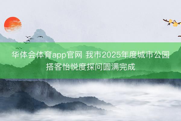 华体会体育app官网 我市2025年度城市公园搭客怡悦度探问圆满完成