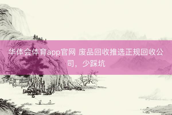 华体会体育app官网 废品回收推选正规回收公司，少踩坑