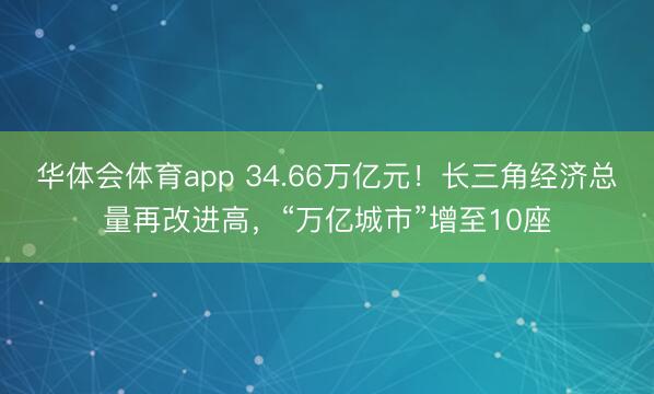 华体会体育app 34.66万亿元！长三角经济总量再改进高，“万亿城市”增至10座