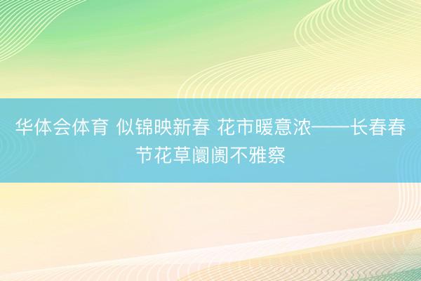 华体会体育 似锦映新春 花市暖意浓——长春春节花草阛阓不雅察