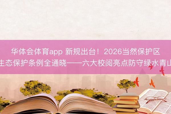 华体会体育app 新规出台！2026当然保护区生态保护条例全通晓——六大校阅亮点防守绿水青山