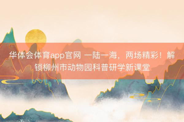 华体会体育app官网 一陆一海,两场精彩!解锁柳州市动物园科普研学新课堂