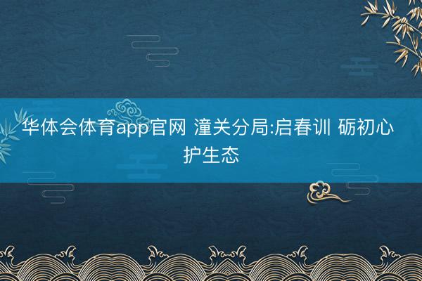 华体会体育app官网 潼关分局:启春训 砺初心 护生态