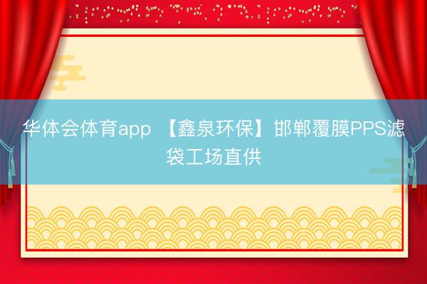 华体会体育app 【鑫泉环保】邯郸覆膜PPS滤袋工场直供