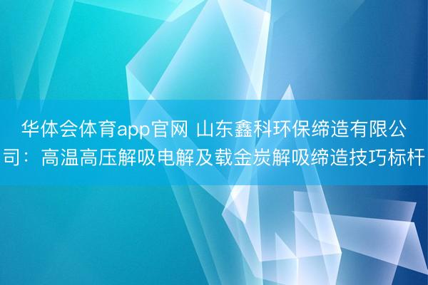 华体会体育app官网 山东鑫科环保缔造有限公司:高温高压解吸电解及载金炭解吸缔造技巧标杆