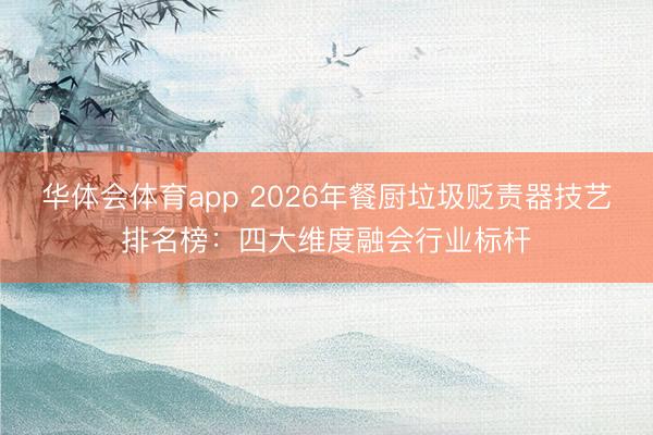 华体会体育app 2026年餐厨垃圾贬责器技艺排名榜:四大维度融会行业标杆