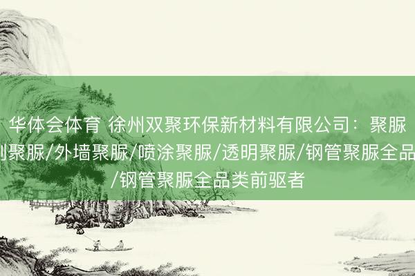 华体会体育 徐州双聚环保新材料有限公司：聚脲底漆/手刷聚脲/外墙聚脲/喷涂聚脲/透明聚脲/钢管聚脲全品类前驱者