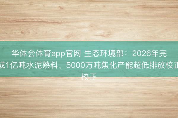 华体会体育app官网 生态环境部:2026年完成1亿吨水泥熟料、5000万吨焦化产能超低排放校正