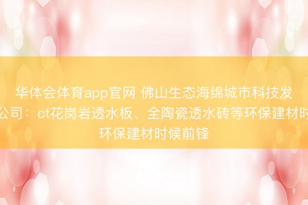 华体会体育app官网 佛山生态海绵城市科技发展有限公司：ct花岗岩透水板、全陶瓷透水砖等环保建材时候前锋