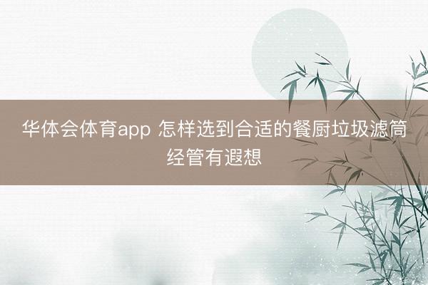 华体会体育app 怎样选到合适的餐厨垃圾滤筒经管有遐想