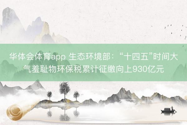 华体会体育app 生态环境部:“十四五”时间大气羞耻物环保税累计征缴向上930亿元