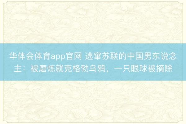 华体会体育app官网 逃窜苏联的中国男东说念主:被磨炼就克格勃乌鸦,一只眼球被摘除