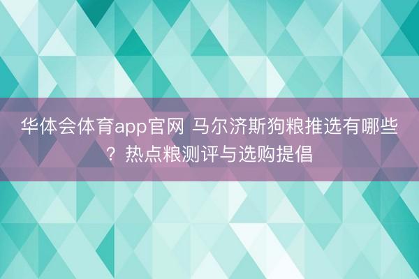华体会体育app官网 马尔济斯狗粮推选有哪些？热点粮测评与选购提倡