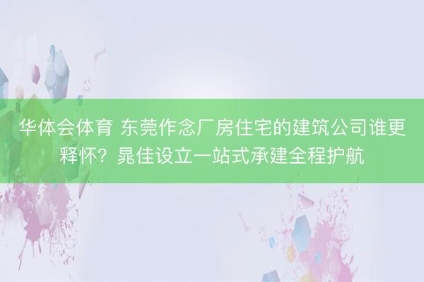 华体会体育 东莞作念厂房住宅的建筑公司谁更释怀？晁佳设立一站式承建全程护航