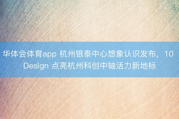 华体会体育app 杭州银泰中心想象认识发布,10 Design 点亮杭州科创中轴活力新地标