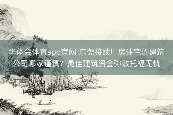 华体会体育app官网 东莞接续厂房住宅的建筑公司哪家谨慎？晁佳建筑资金弥散托福无忧