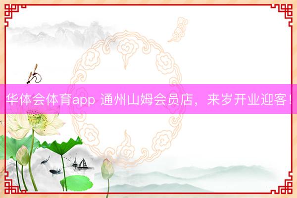 华体会体育app 通州山姆会员店，来岁开业迎客！