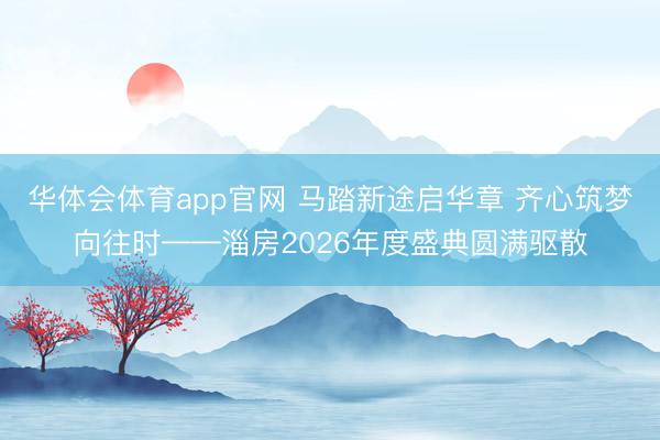 华体会体育app官网 马踏新途启华章 齐心筑梦向往时——淄房2026年度盛典圆满驱散
